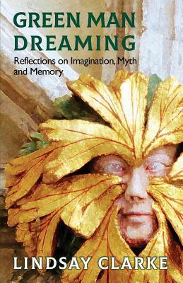 Green Man Dreaming: Reflections on Imagination, Myth, and Memory by Lindsay Clarke