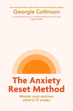 The Anxiety Reset Method: Master your anxious mind in 12 weeks by Georgie Collinson