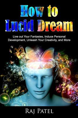 How to Lucid Dream: Live out Your Fantasies, Induce Personal Development, Unleash Your Creativity, and More by Rajeev Charles Patel