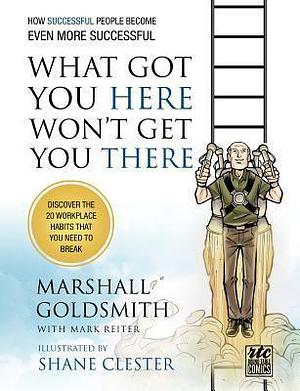 What Got You Here Won't Get You There: A Round Table Comic: How Successful People Become Even More Successful by Mark Reiter, Shane Clester, Marshall Goldsmith