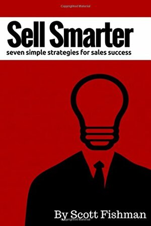 Sell Smarter: Seven Simple Strategies for Sales Success by Scott Fishman
