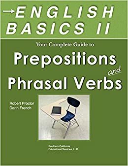 English Basics II Your Guide to Prepositions and Phrasal Verbs: TOEFL & TOEIC, ESL, English as a Foreign Language, and SAT students: Learn Prepositions and Phrasal Verbs Quickly and Easily by Robert Proctor, Darin French