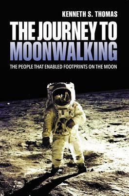The Journey to Moonwalking: The People That Enabled Footprints on the Moon by Ken Thomas