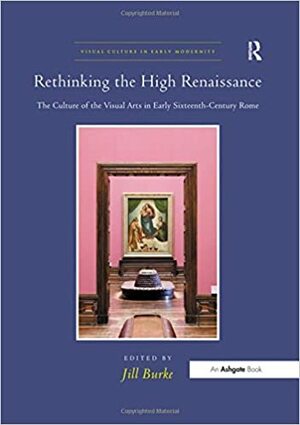 Rethinking the High Renaissance: The Culture of the Visual Arts in Early Sixteenth-Century Rome by Jill Burke