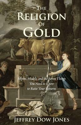 The Religion of Gold: Myths, Models, and the Seven Things You Need to Know to Raise Your Returns by Jeffrey Jones