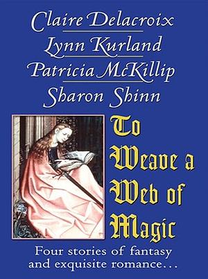 To Weave a Web of Magic by Patricia A. McKillip, Lynn Kurland, Claire Delacroix, Sharon Shinn