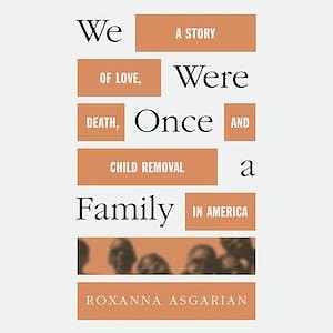 We Were Once a Family: A Story of Love, Death, and Child Removal in America by Roxanna Asgarian