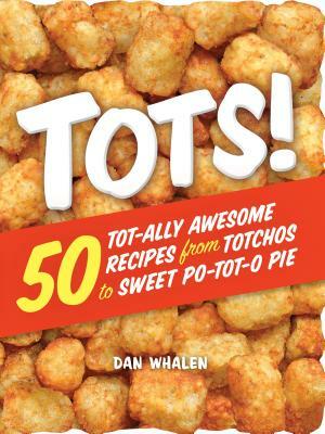 Tots!: 50 Tot-Ally Awesome Recipes from Totchos to Sweet Po-Tot-O Pie by Dan Whalen