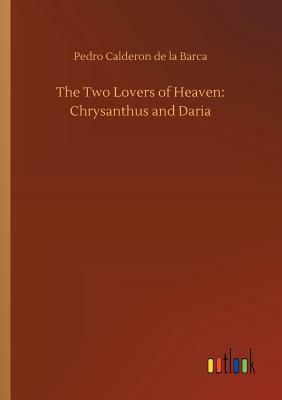 The Two Lovers of Heaven: Chrysanthus and Daria by Pedro Calderón de la Barca