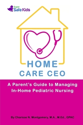 Home Care CEO: A Parent's Guide to Managing In-Home Pediatric Nursing by Charisse N. Montgomery