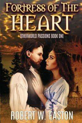 Fortress of the Heart: Otherworld Passions Book One by Robert W. Easton