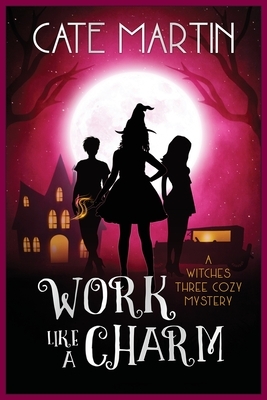 Work Like a Charm: A Witches Three Cozy Mystery by Cate Martin