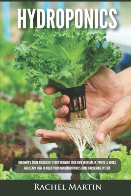 Hydroponics: Beginner's Guide to Quickly Start Growing Your Own Vegetables, Fruits, & Herbs And Learn How to Build Your Own Hydropo by Rachel Martin