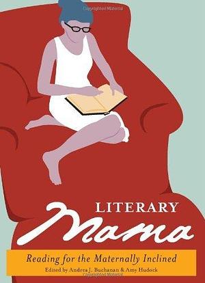 Literary mama: reading for the maternally inclined by Amy Hudock, Andrea J. Buchanan, Andrea J. Buchanan