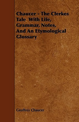 Chaucer - The Clerkes Tale With Life, Grammar, Notes, And An Etymological Glossary by Geoffrey Chaucer