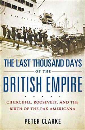 The Last Thousand Days of the British Empire: Churchill, Roosevelt, and the Birth of the Pax Americana by P.F. Clarke