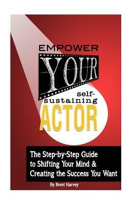 Empower Your Self-Sustaining Actor: A Step-by-Step Guide to Changing Your Mind, Your Life & Create the Success You want by Brent Harvey