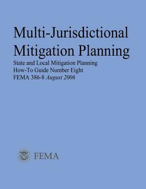 Multi-Jurisdictional Mitigation Planning (State and Local Mitigation Planning How-To Guide Number Eight; FEMA 386-8 / August 2006) by Federal Emergency Management Agency, U. S. Department of Homeland Security