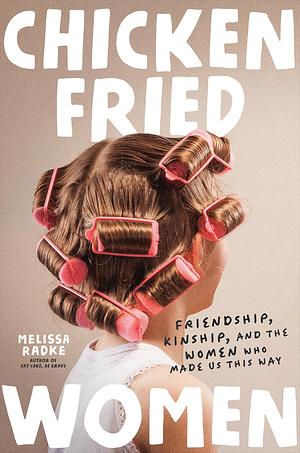 Chicken-Fried Women: Friendship, Kinship, and the Women Who Made Us This Way by Melissa Radke