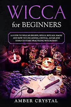 Wicca for Beginners: A Guide to Wiccan Beliefs, Spells, Rituals, Magic and How to Use Candle, Crystal, Altar and Tools to Start Practicing Witchcraft by Amber Crystal