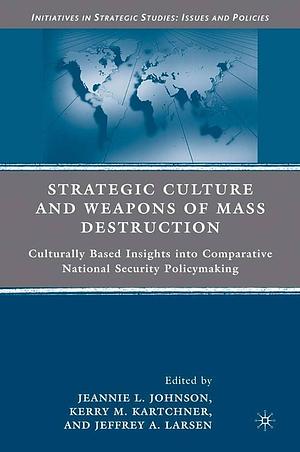 Strategic Culture and Weapons of Mass Destruction: Culturally Based Insights Into Comparative National Security Policymaking by Jeannie L. Johnson, Kerry M. Kartchner, Jeffrey A. Larsen