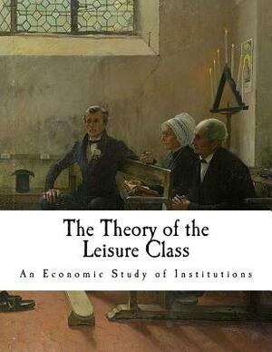 The Theory of the Leisure Class: An Economic Study of Institutions by Thorstein Veblen