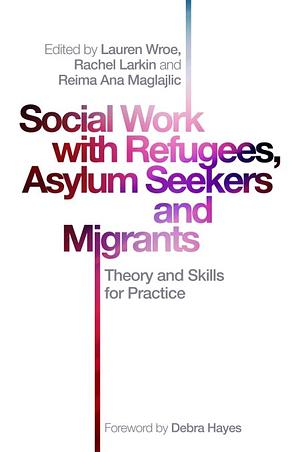 Social Work with Refugees, Asylum Seekers and Migrants: Theory and Skills for Practice by Reima Ana Maglajlic, Rachel Larkin, Lauren Wroe