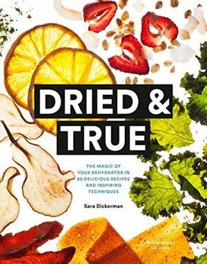 Dried & True: The Magic of Your Dehydrator in 80 Delicious Recipes and Inspiring Techniques by Sara Dickerman