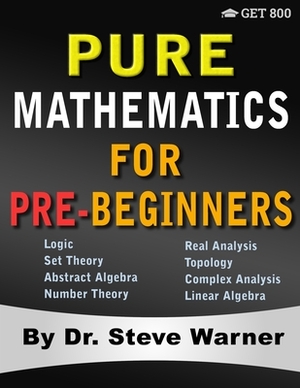 Pure Mathematics for Pre-Beginners: An Elementary Introduction to Logic, Set Theory, Abstract Algebra, Number Theory, Real Analysis, Topology, Complex by Steve Warner