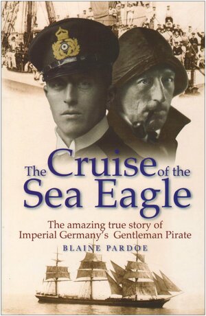The Cruise Of The Sea Eagle: The Story Of Imperial Germany's Gentleman Pirate by Blaine Lee Pardoe