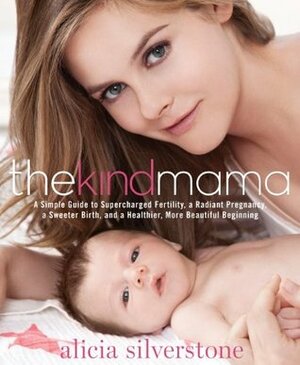 The Kind Mama: A Simple Guide to Supercharged Fertility, a Radiant Pregnancy, a Sweeter Birth, and a Healthier, More Beautiful Beginning by Alicia Silverstone