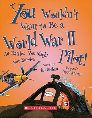 You Wouldn't Want to Be a World War II Pilot!: Air Battles You Might Not Survive by Ian Graham