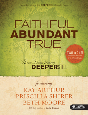 Faithful, Abundant, True - Bible Study Book: Three Lives Going Deeper Still by Priscilla Shirer, Beth Moore, Kay Arthur