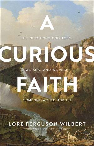 A Curious Faith: The Questions God Asks, We Ask, and We Wish Someone Would Ask Us by Seth Haines, Lore Ferguson Wilbert