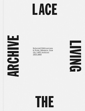 LACE: The Living Archive: Selected Publications & Print Ephemera from the LACE Archives 1978-2008 by Liz Kotz, Lace (Los Angeles Contemporary Exhibitio