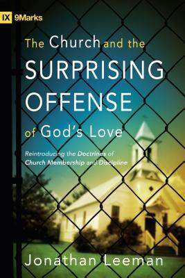 The Church and the Surprising Offense of God's Love: Reintroducing the Doctrines of Church Membership and Discipline by Jonathan Leeman