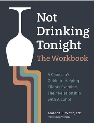 Not Drinking Tonight: The Workbook: A Clinician's Guide to Helping Clients Examine Their Relationship with Alcohol by Amanda White