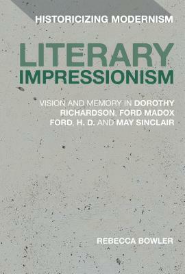 Literary Impressionism: Vision and Memory in Dorothy Richardson, Ford Madox Ford, H.D. and May Sinclair by Rebecca Bowler