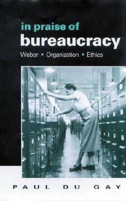 In Praise of Bureaucracy: Weber - Organization - Ethics by Paul Du Gay