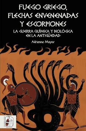 Fuego Griego, Flechas Envenenadas y Escorpiones: La Guerra Química y Biológica en la Antigüedad by Adrienne Mayor