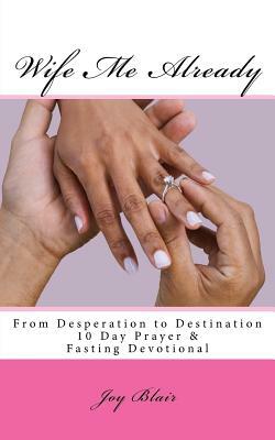 Wife Me Already From Desperation to Destination: 10 Day Prayer & Fasting Devotional by Joy Blair