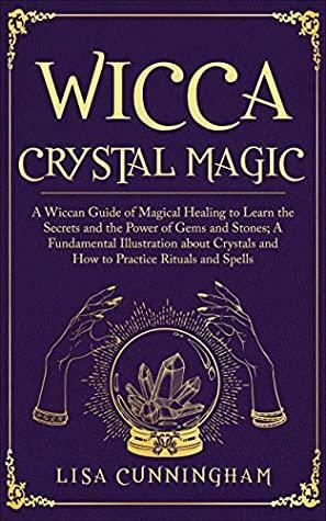 Wicca Crystal Magic: A Wiccan Guide of Magical Healing to Learn the Secrets and the Power of Gems and Stones; A Fundamental Illustration about Crystals and How to Practice Rituals and Spells by Lisa Cunningham