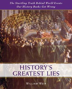 History's Greatest Lies: The Startling Truth Behind World Events Our History Books Got Wrong by William Weir