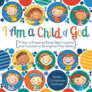 I Am a Child of God: A Year of Family Night Lessons and Activities to Strengthen Your Home by Kimiko Hammari