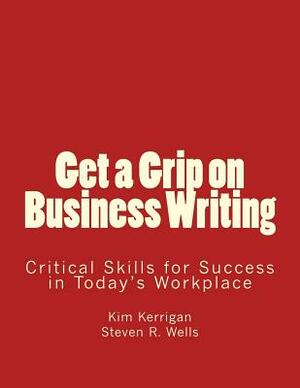 Get a Grip on Business Writing: Critical Skills for Success in Today's Workplace by Kim Kerrigan, Steven R. Wells