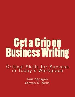 Get a Grip on Business Writing: Critical Skills for Success in Today's Workplace by Steven R. Wells, Kim Kerrigan