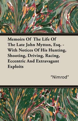 Memoirs of the Life of the Late John Mytton, Esq. - With Notices of His Hunting, Shooting, Driving, Racing, Eccentric and Extravagant Exploits by Nimrod