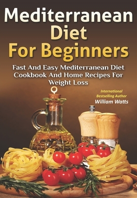 Mediterranean Diet For Beginners: Fast and Easy Mediterranean Diet Cookbook and Home Recipes for Weight Loss by William Watts