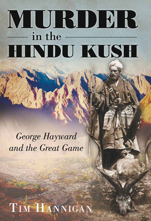 Murder in the Hindu Kush: George Hayward and the Great Game by Tim Hannigan