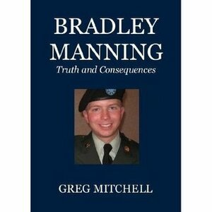 Bradley Manning: Truth and Consequences by Bradley Manning, Kevin Gosztola, David Edward Coombs, Greg Mitchell